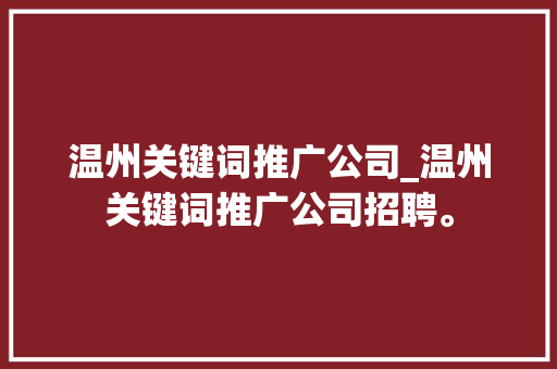 温州关键词推广公司_温州关键词推广公司招聘。 温州关键词推广公司_温州关键词推广公司招聘。 SEO关键词