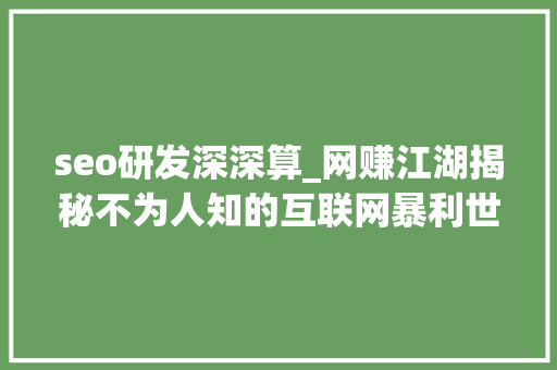 seo研发深深算_网赚江湖揭秘不为人知的互联网暴利世界 上 必应SEO seo研发深深算_网赚江湖揭秘不为人知的互联网暴利世界 上 seo研发深深算_网赚江湖揭秘不为人知的互联网暴利世界 上 必应SEO