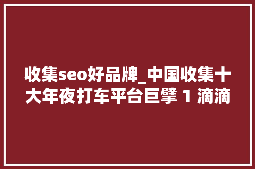 收集seo好品牌_中国收集十大年夜打车平台巨擘 1 滴滴出行 2 T3 出行 收集seo好品牌_中国收集十大年夜打车平台巨擘 1 滴滴出行 2 T3 出行 神马SEO