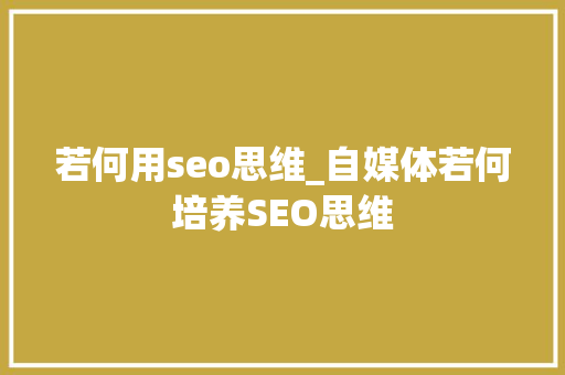 若何用seo思维_自媒体若何培养SEO思维 若何用seo思维_自媒体若何培养SEO思维 必应SEO