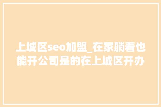 上城区seo加盟_在家躺着也能开公司是的在上城区开办企业一次都不用跑