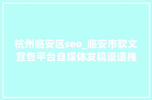 杭州临安区seo_临安市软文宣告平台自媒体发稿渠道推广网
