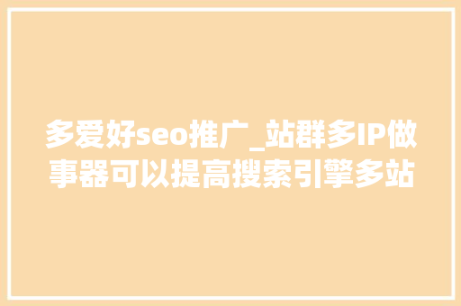 多爱好seo推广_站群多IP做事器可以提高搜索引擎多站点喜好seo 多爱好seo推广_站群多IP做事器可以提高搜索引擎多站点喜好seo 搜狗SEO