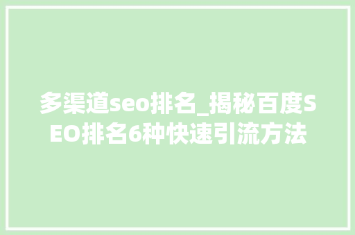 多渠道seo排名_揭秘百度SEO排名6种快速引流方法 搜狗SEO 多渠道seo排名_揭秘百度SEO排名6种快速引流方法 多渠道seo排名_揭秘百度SEO排名6种快速引流方法 搜狗SEO