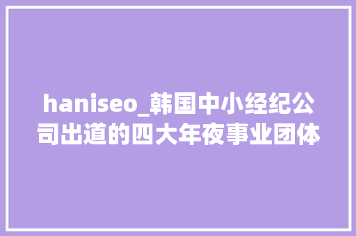 haniseo_韩国中小经纪公司出道的四大年夜事业团体 haniseo_韩国中小经纪公司出道的四大年夜事业团体 必应SEO