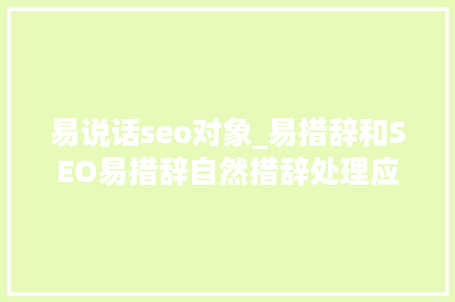 易说话seo对象_易措辞和SEO易措辞自然措辞处理应用一 易说话seo对象_易措辞和SEO易措辞自然措辞处理应用一 SEO关键词