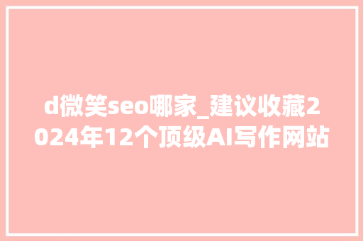 d微笑seo哪家_建议收藏2024年12个顶级AI写作网站附网址 d微笑seo哪家_建议收藏2024年12个顶级AI写作网站附网址 网站建设公司