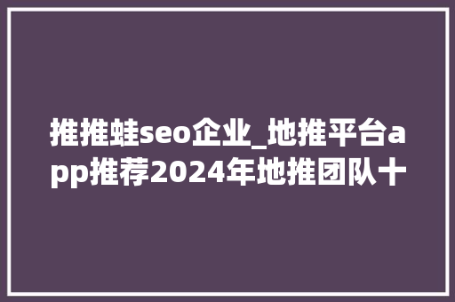 推推蛙seo企业_地推平台app推荐2024年地推团队十大年夜一手接单平台全接触 推推蛙seo企业_地推平台app推荐2024年地推团队十大年夜一手接单平台全接触 神马SEO
