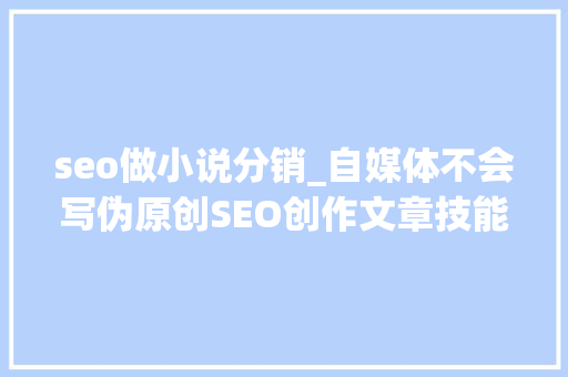 seo做小说分销_自媒体不会写伪原创SEO创作文章技能拿去 seo做小说分销_自媒体不会写伪原创SEO创作文章技能拿去 神马SEO