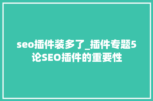 seo插件装多了_插件专题5论SEO插件的重要性 SEO关键词 seo插件装多了_插件专题5论SEO插件的重要性 seo插件装多了_插件专题5论SEO插件的重要性 SEO关键词