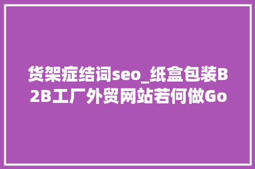 货架症结词seo_纸盒包装B2B工厂外贸网站若何做Google谷歌SEO优化关键字排名 货架症结词seo_纸盒包装B2B工厂外贸网站若何做Google谷歌SEO优化关键字排名 必应SEO