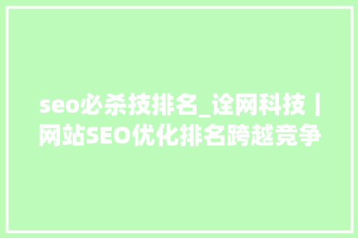 seo必杀技排名_诠网科技｜网站SEO优化排名跨越竞争对手必杀技 seo必杀技排名_诠网科技｜网站SEO优化排名跨越竞争对手必杀技 网站建设公司