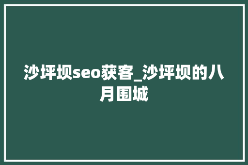 沙坪坝seo获客_沙坪坝的八月围城 沙坪坝seo获客_沙坪坝的八月围城 百度SEO
