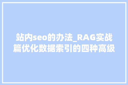 站内seo的办法_RAG实战篇优化数据索引的四种高级方法构建完美的信息结构 站内seo的办法_RAG实战篇优化数据索引的四种高级方法构建完美的信息结构 SEO关键词