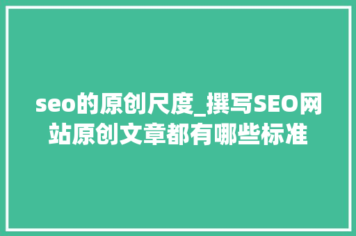 seo的原创尺度_撰写SEO网站原创文章都有哪些标准 seo的原创尺度_撰写SEO网站原创文章都有哪些标准 网站建设公司