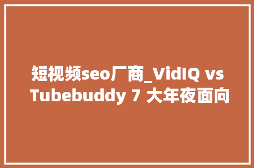 短视频seo厂商_VidIQ vs Tubebuddy 7 大年夜面向解析两大年夜YouTubeSEO对象的功能及费用 短视频seo厂商_VidIQ vs Tubebuddy 7 大年夜面向解析两大年夜YouTubeSEO对象的功能及费用 百度SEO