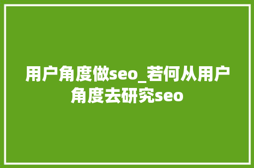 用户角度做seo_若何从用户角度去研究seo 用户角度做seo_若何从用户角度去研究seo 神马SEO