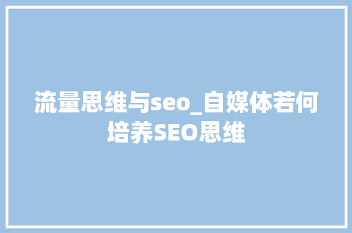 流量思维与seo_自媒体若何培养SEO思维 流量思维与seo_自媒体若何培养SEO思维 网站建设公司