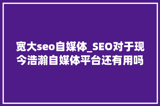 宽大seo自媒体_SEO对于现今浩瀚自媒体平台还有用吗 宽大seo自媒体_SEO对于现今浩瀚自媒体平台还有用吗 必应SEO