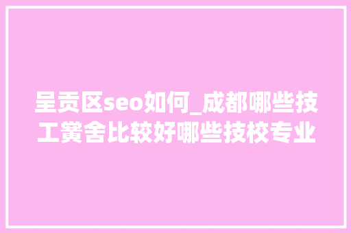 呈贡区seo如何_成都哪些技工黉舍比较好哪些技校专业适合女生 呈贡区seo如何_成都哪些技工黉舍比较好哪些技校专业适合女生 百度SEO