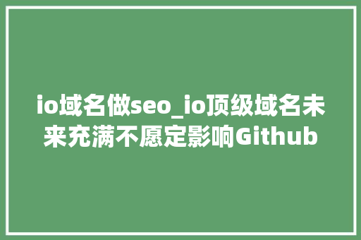 io域名做seo_io顶级域名未来充满不愿定影响Githubio等科技网站 io域名做seo_io顶级域名未来充满不愿定影响Githubio等科技网站 搜狗SEO