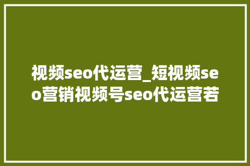 视频seo代运营_短视频seo营销视频号seo代运营若干钱步骤讲解 视频seo代运营_短视频seo营销视频号seo代运营若干钱步骤讲解 搜狗SEO