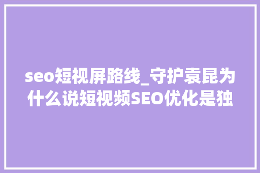 seo短视屏路线_守护袁昆为什么说短视频SEO优化是独一的机会 seo短视屏路线_守护袁昆为什么说短视频SEO优化是独一的机会 搜狗SEO