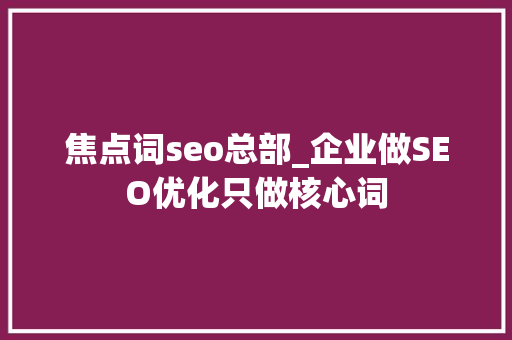焦点词seo总部_企业做SEO优化只做核心词 焦点词seo总部_企业做SEO优化只做核心词 网站建设公司