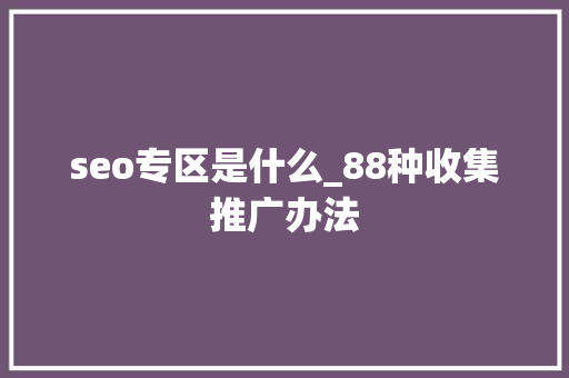 seo专区是什么_88种收集推广办法 seo专区是什么_88种收集推广办法 神马SEO