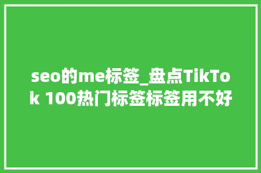 seo的me标签_盘点TikTok 100热门标签标签用不好你的短视频广告等于白晒 seo的me标签_盘点TikTok 100热门标签标签用不好你的短视频广告等于白晒 搜狗SEO