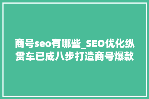 商号seo有哪些_SEO优化纵贯车已成八步打造商号爆款 商号seo有哪些_SEO优化纵贯车已成八步打造商号爆款 搜狗SEO