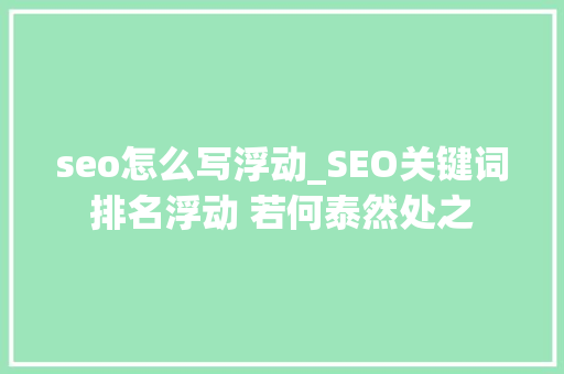 seo怎么写浮动_SEO关键词排名浮动 若何泰然处之 seo怎么写浮动_SEO关键词排名浮动 若何泰然处之 搜狗SEO