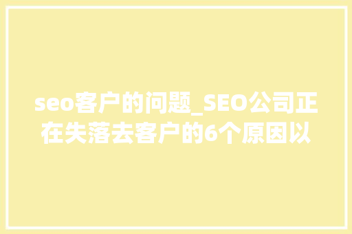 seo客户的问题_SEO公司正在失落去客户的6个原因以及若何应对 seo客户的问题_SEO公司正在失落去客户的6个原因以及若何应对 神马SEO