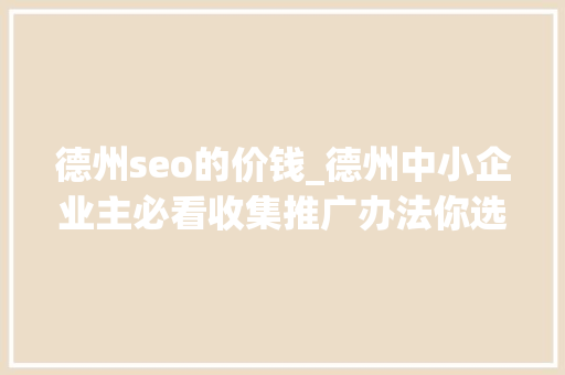 德州seo的价钱_德州中小企业主必看收集推广办法你选对了么 德州seo的价钱_德州中小企业主必看收集推广办法你选对了么 SEO关键词