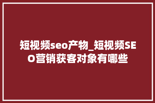 短视频seo产物_短视频SEO营销获客对象有哪些 短视频seo产物_短视频SEO营销获客对象有哪些 神马SEO