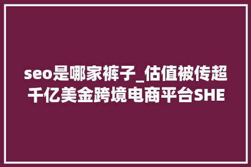 seo是哪家裤子_估值被传超千亿美金跨境电商平台SHEIN凭什么长成超级独角兽 seo是哪家裤子_估值被传超千亿美金跨境电商平台SHEIN凭什么长成超级独角兽 神马SEO