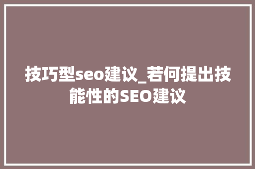 技巧型seo建议_若何提出技能性的SEO建议 技巧型seo建议_若何提出技能性的SEO建议 SEO关键词