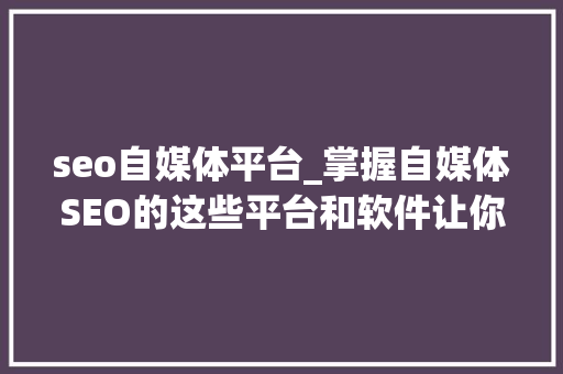 seo自媒体平台_掌握自媒体SEO的这些平台和软件让你事半功倍 seo自媒体平台_掌握自媒体SEO的这些平台和软件让你事半功倍 网站建设公司