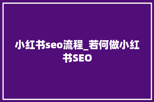 小红书seo流程_若何做小红书SEO 小红书seo流程_若何做小红书SEO 百度SEO