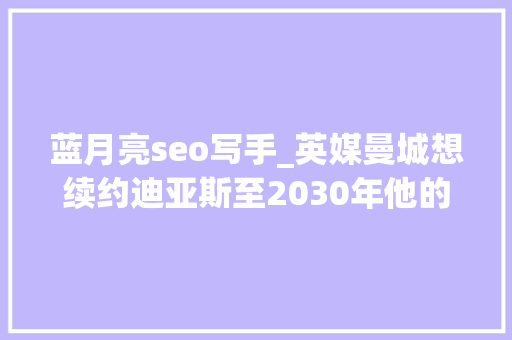 蓝月亮seo写手_英媒曼城想续约迪亚斯至2030年他的周薪将从18万涨至22万英镑 蓝月亮seo写手_英媒曼城想续约迪亚斯至2030年他的周薪将从18万涨至22万英镑 SEO关键词