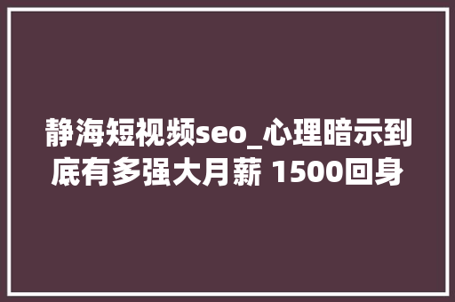静海短视频seo_心理暗示到底有多强大月薪 1500回身却 1 年挣了 37 万 静海短视频seo_心理暗示到底有多强大月薪 1500回身却 1 年挣了 37 万 百度SEO