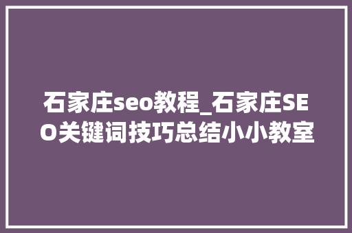 石家庄seo教程_石家庄SEO关键词技巧总结小小教室SEO培训教程 网站建设公司 石家庄seo教程_石家庄SEO关键词技巧总结小小教室SEO培训教程 石家庄seo教程_石家庄SEO关键词技巧总结小小教室SEO培训教程 网站建设公司