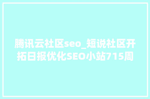 腾讯云社区seo_短说社区开拓日报优化SEO小站715周三 腾讯云社区seo_短说社区开拓日报优化SEO小站715周三 必应SEO