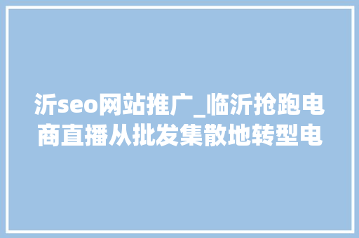 沂seo网站推广_临沂抢跑电商直播从批发集散地转型电商直播城 沂seo网站推广_临沂抢跑电商直播从批发集散地转型电商直播城 必应SEO