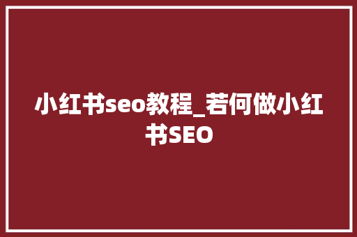 小红书seo教程_若何做小红书SEO 小红书seo教程_若何做小红书SEO 百度SEO