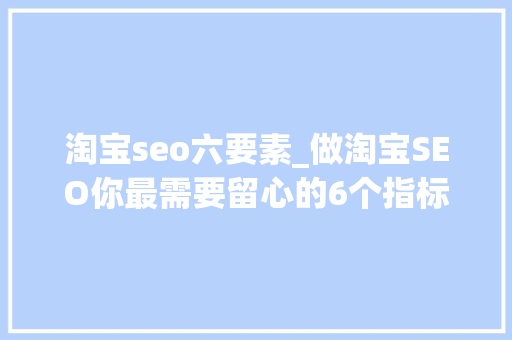 淘宝seo六要素_做淘宝SEO你最需要留心的6个指标 淘宝seo六要素_做淘宝SEO你最需要留心的6个指标 百度SEO