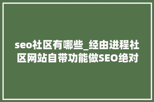 seo社区有哪些_经由进程社区网站自带功能做SEO绝对迅速找到你 奥妙运用功效大年夜 seo社区有哪些_经由进程社区网站自带功能做SEO绝对迅速找到你 奥妙运用功效大年夜 网站建设公司