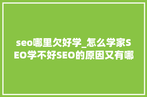 seo哪里欠好学_怎么学家SEO学不好SEO的原因又有哪些呢 seo哪里欠好学_怎么学家SEO学不好SEO的原因又有哪些呢 百度SEO
