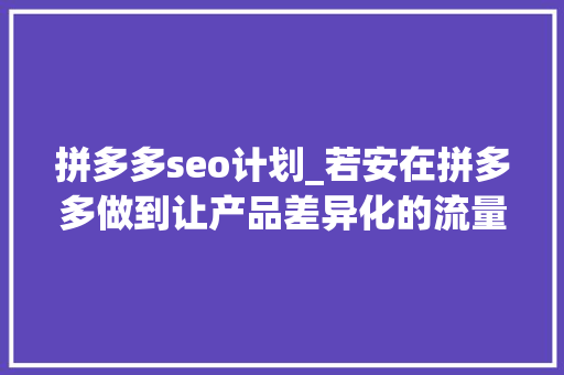 拼多多seo计划_若安在拼多多做到让产品差异化的流量迅速上扬 拼多多seo计划_若安在拼多多做到让产品差异化的流量迅速上扬 网站建设公司
