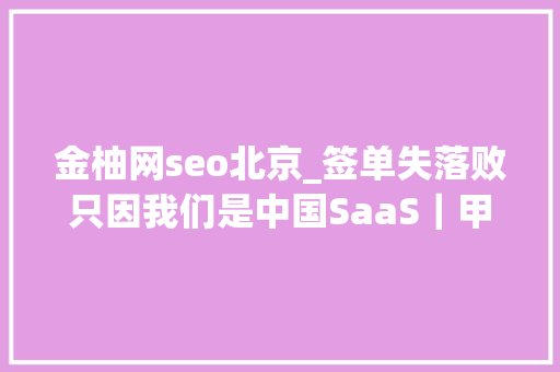 金柚网seo北京_签单失落败只因我们是中国SaaS｜甲子光年 金柚网seo北京_签单失落败只因我们是中国SaaS｜甲子光年 搜狗SEO